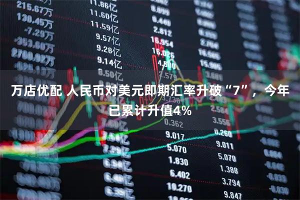 万店优配 人民币对美元即期汇率升破“7”，今年已累计升值4%