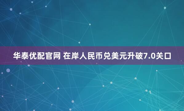 华泰优配官网 在岸人民币兑美元升破7.0关口