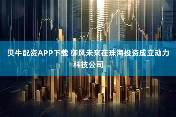 贝牛配资APP下载 御风未来在珠海投资成立动力科技公司
