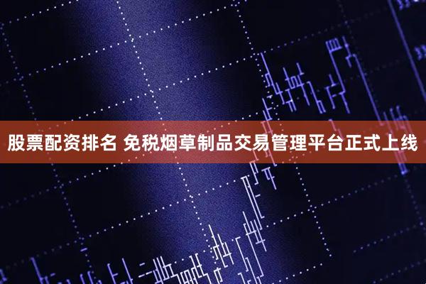股票配资排名 免税烟草制品交易管理平台正式上线