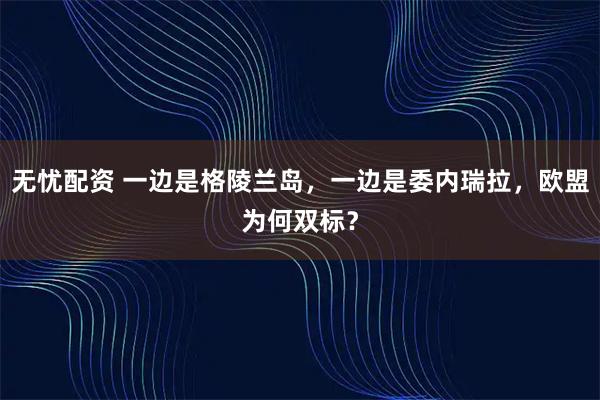 无忧配资 一边是格陵兰岛，一边是委内瑞拉，欧盟为何双标？