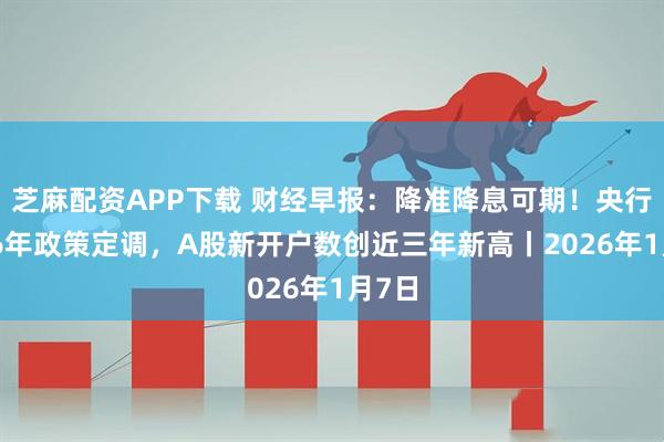芝麻配资APP下载 财经早报：降准降息可期！央行2026年政策定调，A股新开户数创近三年新高丨2026年1月7日