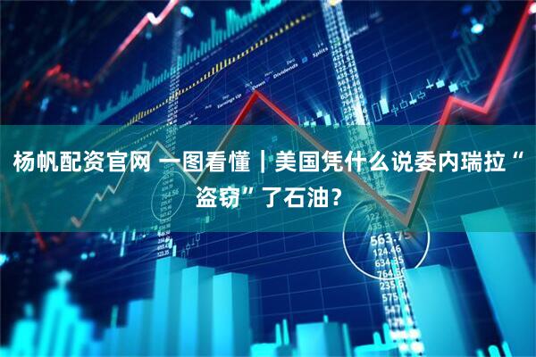 杨帆配资官网 一图看懂｜美国凭什么说委内瑞拉“盗窃”了石油？