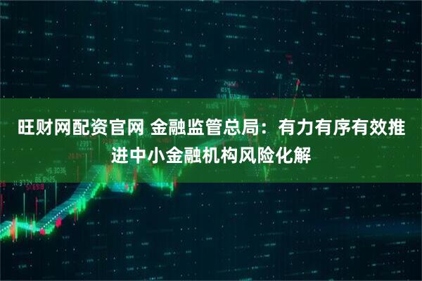 旺财网配资官网 金融监管总局：有力有序有效推进中小金融机构风险化解