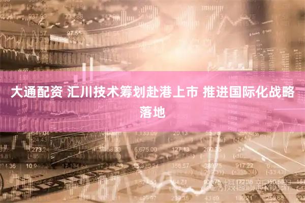 大通配资 汇川技术筹划赴港上市 推进国际化战略落地