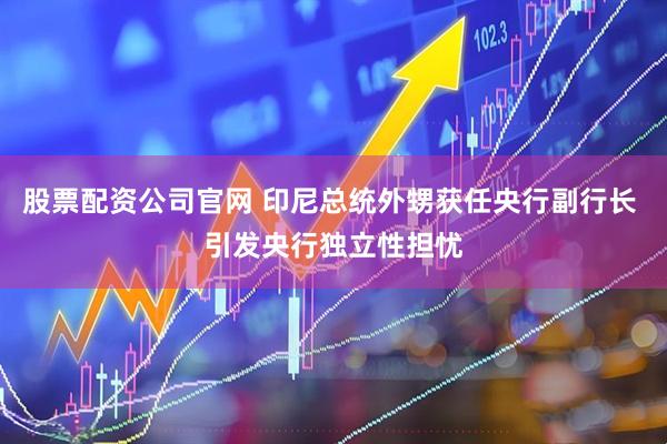 股票配资公司官网 印尼总统外甥获任央行副行长 引发央行独立性担忧