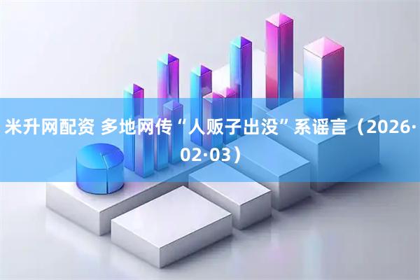 米升网配资 多地网传“人贩子出没”系谣言（2026·02·03）