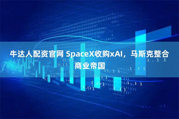 牛达人配资官网 SpaceX收购xAI，马斯克整合商业帝国