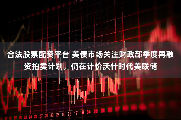 合法股票配资平台 美债市场关注财政部季度再融资拍卖计划，仍在计价沃什时代美联储