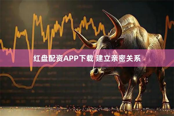 红盘配资APP下载 建立亲密关系