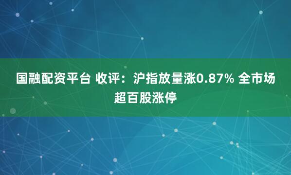 国融配资平台 收评：沪指放量涨0.87% 全市场超百股涨停