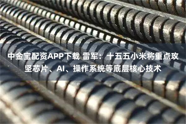 中金宝配资APP下载 雷军：十五五小米将重点攻坚芯片、AI、操作系统等底层核心技术