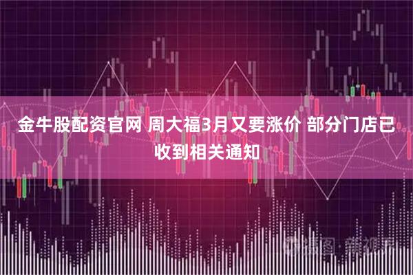 金牛股配资官网 周大福3月又要涨价 部分门店已收到相关通知