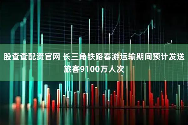 股查查配资官网 长三角铁路春游运输期间预计发送旅客9100万人次