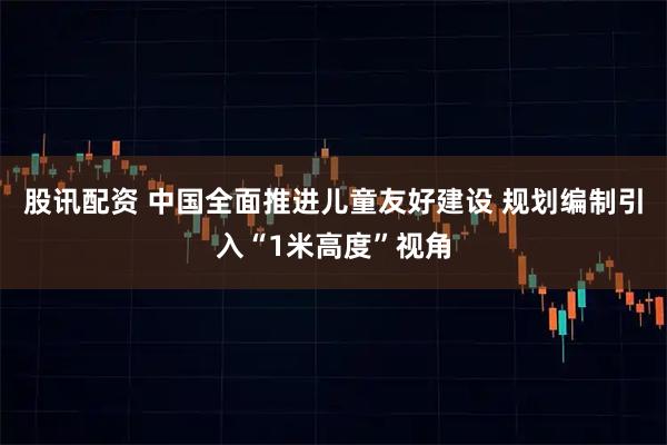 股讯配资 中国全面推进儿童友好建设 规划编制引入“1米高度”视角