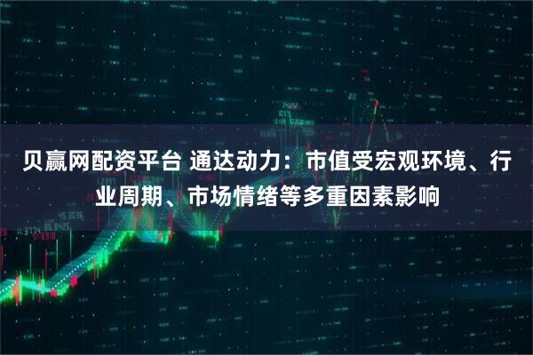 贝赢网配资平台 通达动力：市值受宏观环境、行业周期、市场情绪等多重因素影响