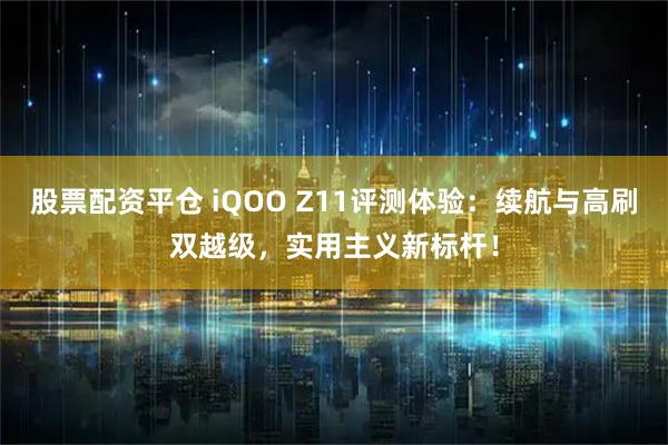 股票配资平仓 iQOO Z11评测体验：续航与高刷双越级，实用主义新标杆！