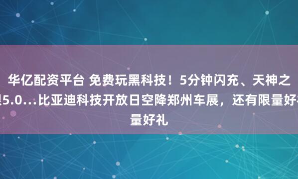华亿配资平台 免费玩黑科技！5分钟闪充、天神之眼5.0…比亚迪科技开放日空降郑州车展，还有限量好礼